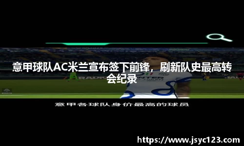 意甲球队AC米兰宣布签下前锋，刷新队史最高转会纪录