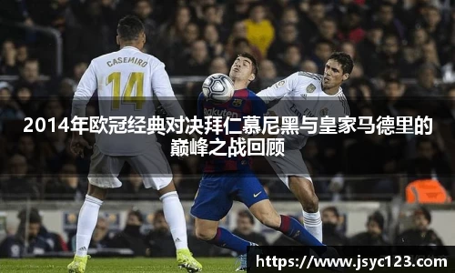 2014年欧冠经典对决拜仁慕尼黑与皇家马德里的巅峰之战回顾
