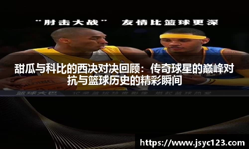 甜瓜与科比的西决对决回顾：传奇球星的巅峰对抗与篮球历史的精彩瞬间