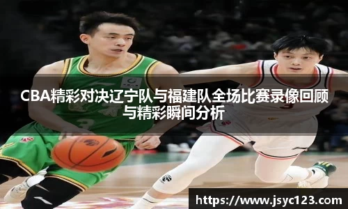 CBA精彩对决辽宁队与福建队全场比赛录像回顾与精彩瞬间分析