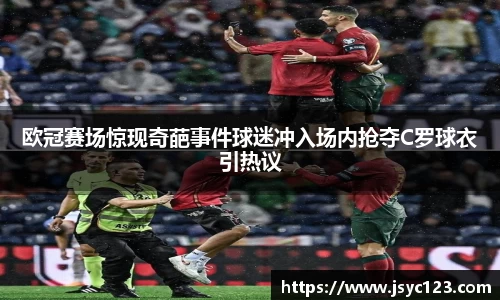 欧冠赛场惊现奇葩事件球迷冲入场内抢夺C罗球衣引热议