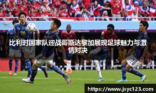 比利时国家队迎战哥斯达黎加展现足球魅力与激情对决