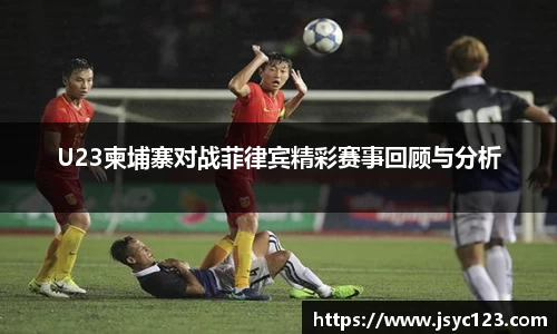 U23柬埔寨对战菲律宾精彩赛事回顾与分析