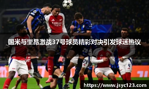 国米与里昂激战37号球员精彩对决引发球迷热议