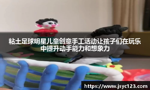 粘土足球明星儿童创意手工活动让孩子们在玩乐中提升动手能力和想象力