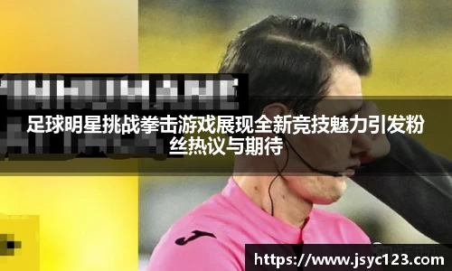 足球明星挑战拳击游戏展现全新竞技魅力引发粉丝热议与期待