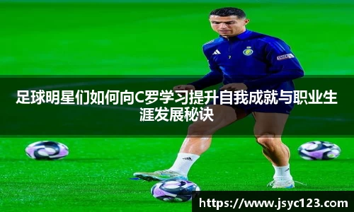 足球明星们如何向C罗学习提升自我成就与职业生涯发展秘诀