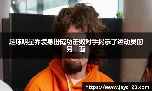 足球明星乔装身份成功击败对手揭示了运动员的另一面