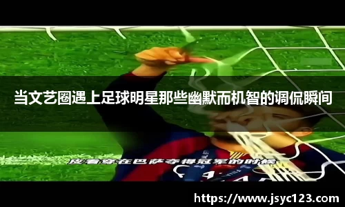 当文艺圈遇上足球明星那些幽默而机智的调侃瞬间