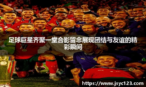 足球巨星齐聚一堂合影留念展现团结与友谊的精彩瞬间