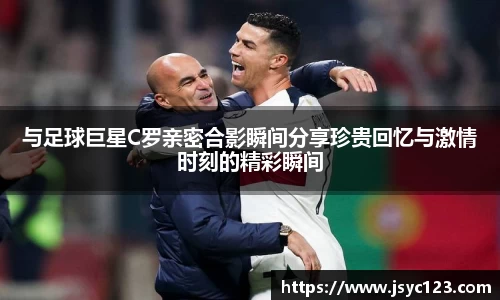 与足球巨星C罗亲密合影瞬间分享珍贵回忆与激情时刻的精彩瞬间